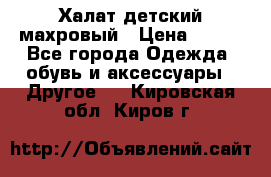 Халат детский махровый › Цена ­ 400 - Все города Одежда, обувь и аксессуары » Другое   . Кировская обл.,Киров г.